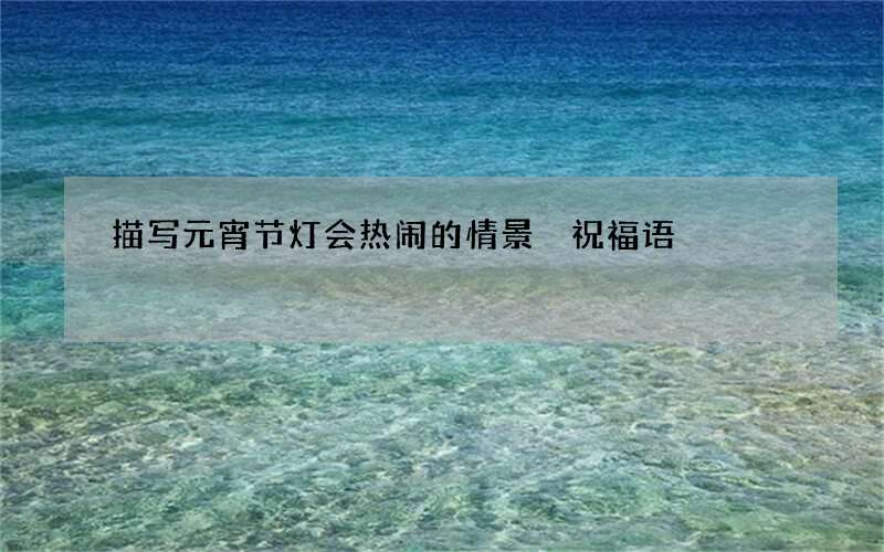 描写元宵节灯会热闹的情景 祝福语